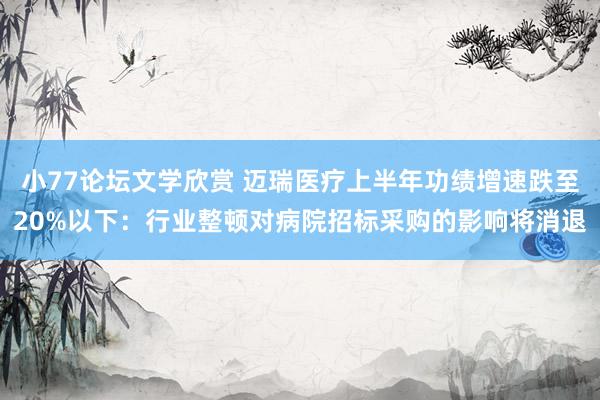 小77论坛文学欣赏 迈瑞医疗上半年功绩增速跌至20%以下：行业整顿对病院招标采购的影响将消退