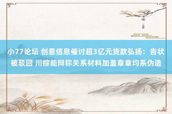 小77论坛 创意信息催讨超3亿元货款弘扬：告状被驳回 川综能辩称关系材料加盖章章均系伪造