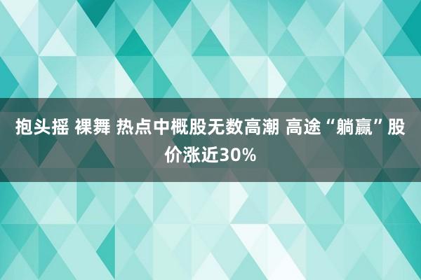 抱头摇 裸舞 热点中概股无数高潮 高途“躺赢”股价涨近30%