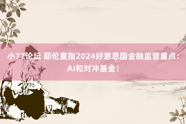 小77论坛 耶伦直指2024好意思国金融监管重点：AI和对冲基金！
