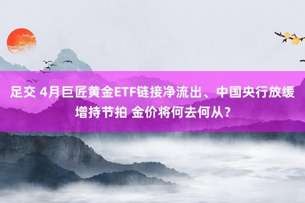 足交 4月巨匠黄金ETF链接净流出、中国央行放缓增持节拍 金价将何去何从?