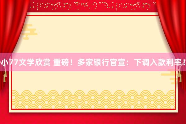 小77文学欣赏 重磅！多家银行官宣：下调入款利率！