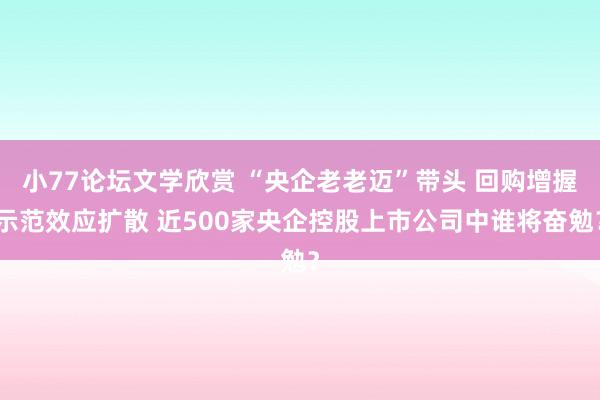 小77论坛文学欣赏 “央企老老迈”带头 回购增握示范效应扩散 近500家央企控股上市公司中谁将奋勉？