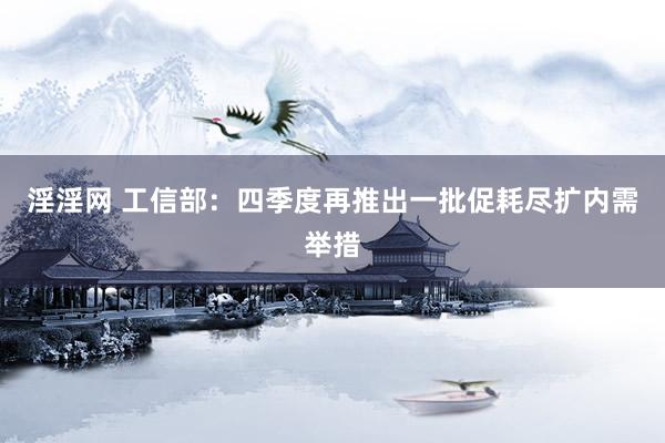 淫淫网 工信部：四季度再推出一批促耗尽扩内需举措