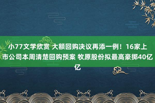 小77文学欣赏 大额回购决议再添一例!16家上市公司本周清楚回购预案 牧原股份拟最高豪掷40亿