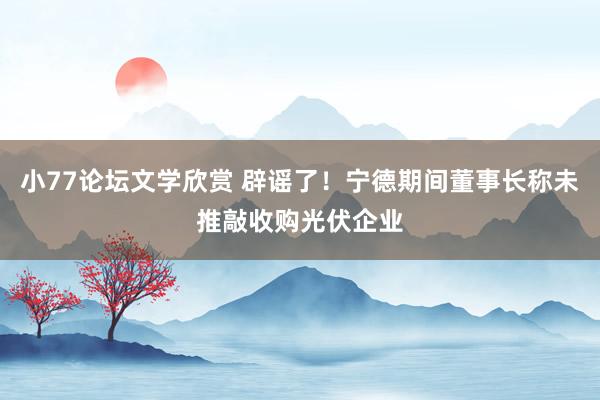 小77论坛文学欣赏 辟谣了!宁德期间董事长称未推敲收购光伏企业