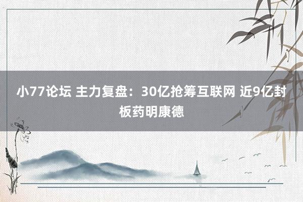 小77论坛 主力复盘:30亿抢筹互联网 近9亿封板药明康德