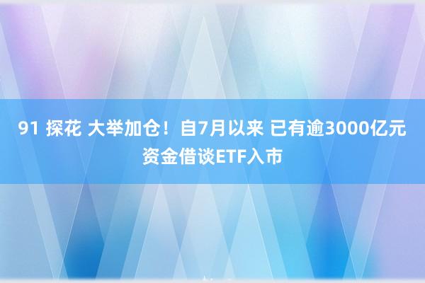 91 探花 大举加仓!自7月以来 已有逾3000亿元资金借谈ETF入市
