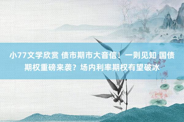 小77文学欣赏 债市期市大音信!一则见知 国债期权重磅来袭?场内利率期权有望破冰