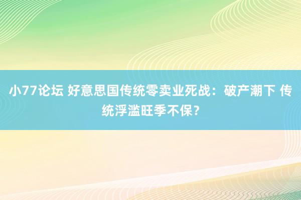 小77论坛 好意思国传统零卖业死战:破产潮下 传统浮滥旺季不保?