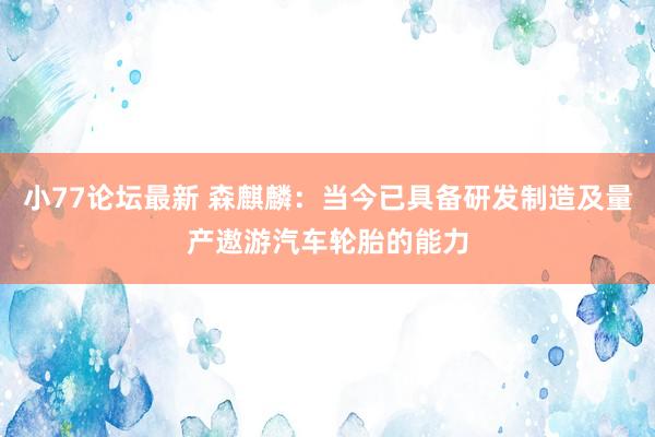 小77论坛最新 森麒麟:当今已具备研发制造及量产遨游汽车轮胎的能力