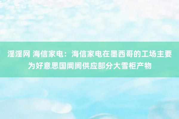 淫淫网 海信家电：海信家电在墨西哥的工场主要为好意思国阛阓供应部分大雪柜产物