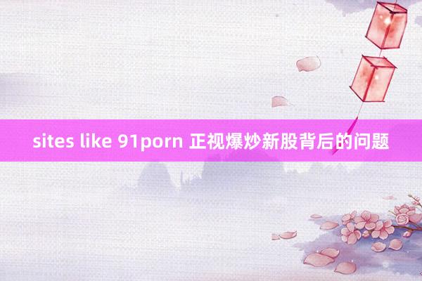 sites like 91porn 正视爆炒新股背后的问题