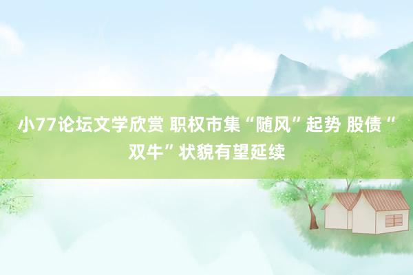 小77论坛文学欣赏 职权市集“随风”起势 股债“双牛”状貌有望延续