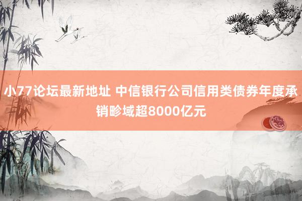 小77论坛最新地址 中信银行公司信用类债券年度承销畛域超8000亿元