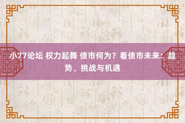 小77论坛 权力起舞 债市何为？看债市未来：趋势、挑战与机遇
