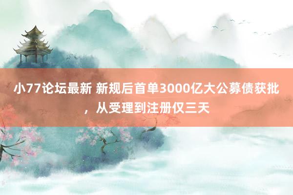 小77论坛最新 新规后首单3000亿大公募债获批，从受理到注册仅三天