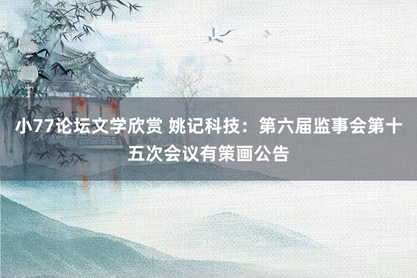 小77论坛文学欣赏 姚记科技:第六届监事会第十五次会议有策画公告