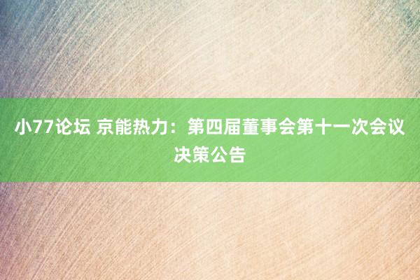 小77论坛 京能热力:第四届董事会第十一次会议决策公告