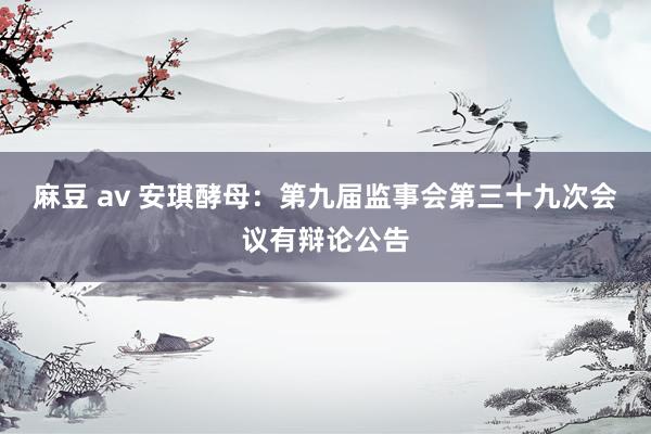 麻豆 av 安琪酵母:第九届监事会第三十九次会议有辩论公告