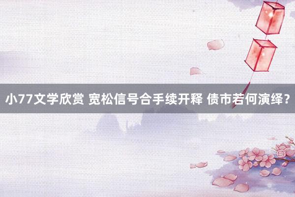 小77文学欣赏 宽松信号合手续开释 债市若何演绎?
