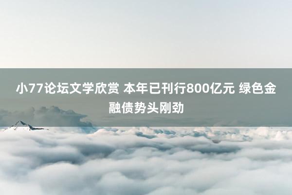 小77论坛文学欣赏 本年已刊行800亿元 绿色金融债势头刚劲