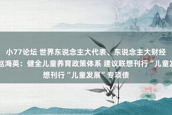 小77论坛 世界东说念主大代表、东说念主大财经委员会委员赵海英:健全儿童养育政策体系 建议联想刊行“儿童发展”专项债