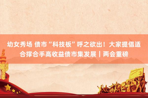 幼女秀场 债市“科技板”呼之欲出!大家提倡适合撑合手高收益债市集发展|两会重磅