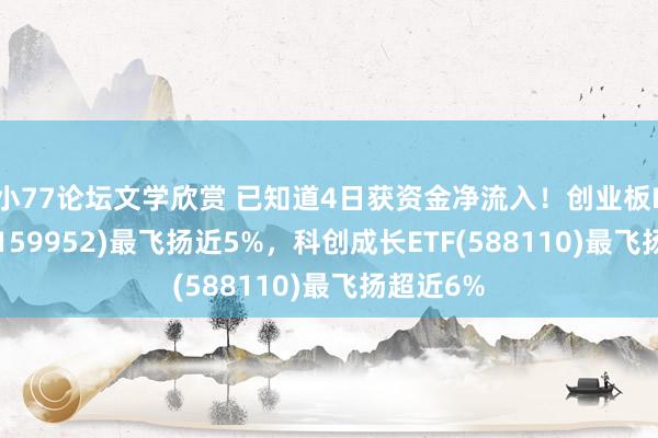 小77论坛文学欣赏 已知道4日获资金净流入!创业板ETF广发(159952)最飞扬近5%,科创成长ETF(588110)最飞扬超近6%