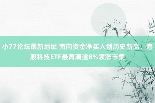 小77论坛最新地址 南向资金净买入创历史新高,港股科技ETF最高潮逾8%领涨市集