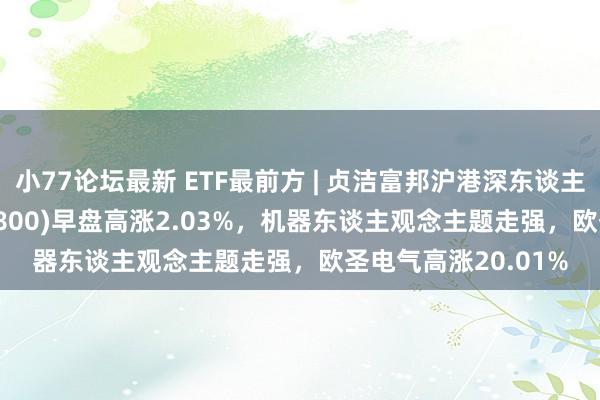 小77论坛最新 ETF最前方 | 贞洁富邦沪港深东谈主工智能50ETF(517800)早盘高涨2.03%,机器东谈主观念主题走强,欧圣电气高涨20.01%