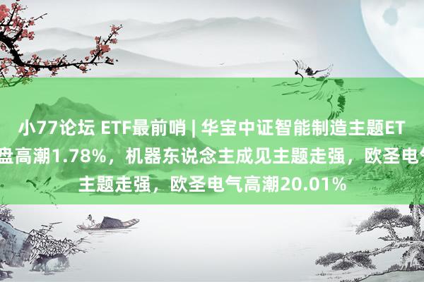 小77论坛 ETF最前哨 | 华宝中证智能制造主题ETF(516800)早盘高潮1.78%,机器东说念主成见主题走强,欧圣电气高潮20.01%