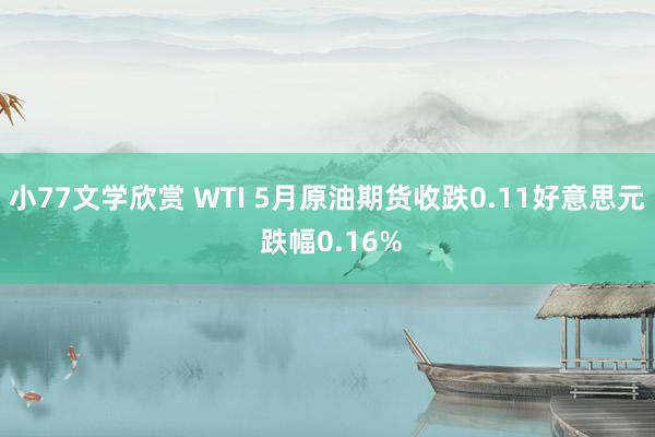 小77文学欣赏 WTI 5月原油期货收跌0.11好意思元 跌幅0.16%