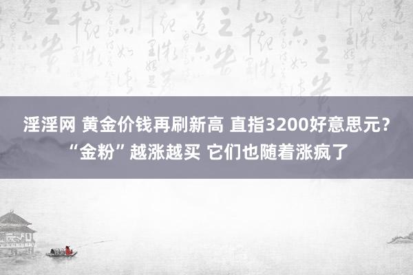 淫淫网 黄金价钱再刷新高 直指3200好意思元？“金粉”越涨越买 它们也随着涨疯了